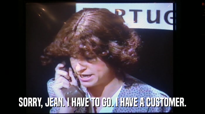 SORRY, JEAN. I HAVE TO GO. I HAVE A CUSTOMER.  