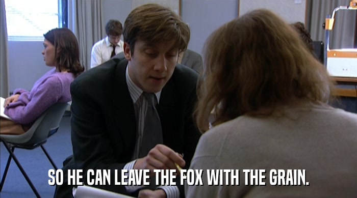 SO HE CAN LEAVE THE FOX WITH THE GRAIN.  