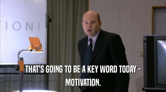 THAT'S GOING TO BE A KEY WORD TODAY - MOTIVATION. 