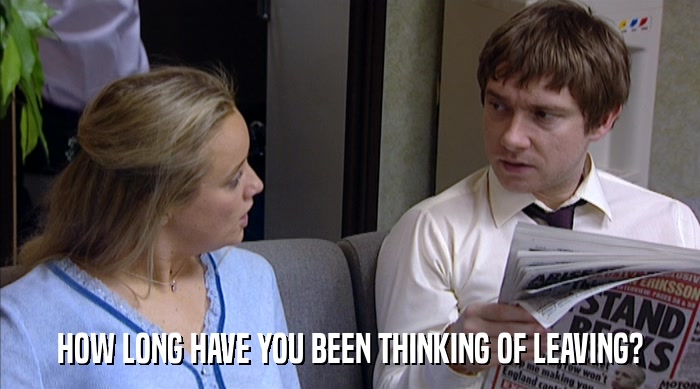HOW LONG HAVE YOU BEEN THINKING OF LEAVING?  