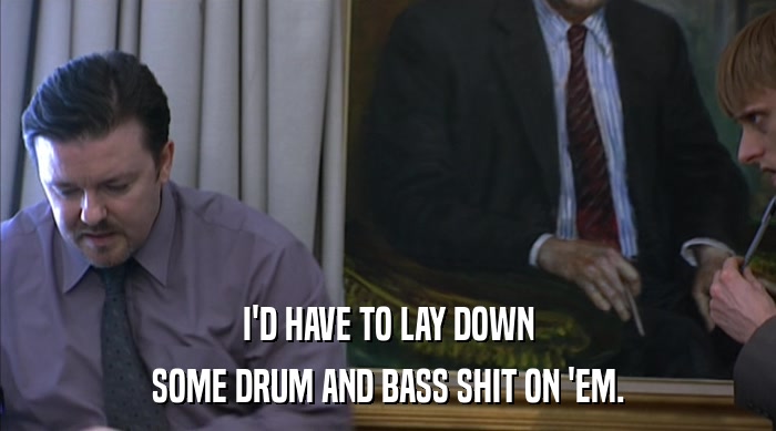 I'D HAVE TO LAY DOWN SOME DRUM AND BASS SHIT ON 'EM. 