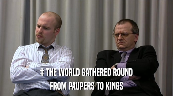 # THE WORLD GATHERED ROUND
 FROM PAUPERS TO KINGS 