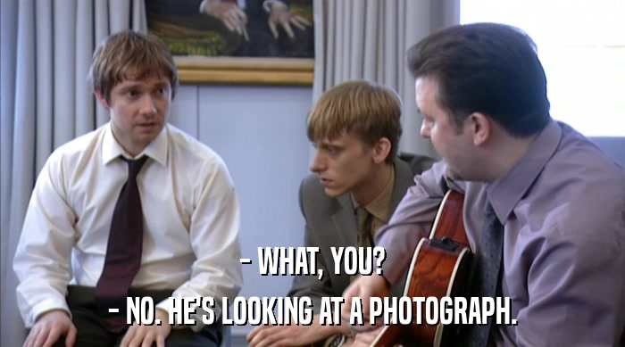 - WHAT, YOU?
 - NO. HE'S LOOKING AT A PHOTOGRAPH. 