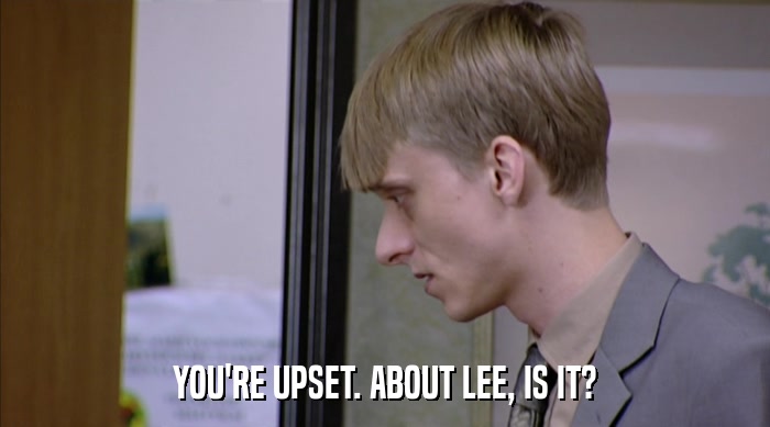 YOU'RE UPSET. ABOUT LEE, IS IT?  