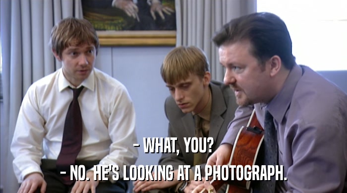 - WHAT, YOU? - NO. HE'S LOOKING AT A PHOTOGRAPH. 