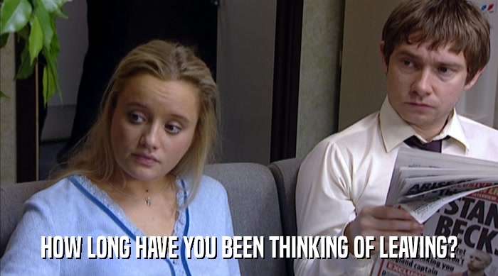 HOW LONG HAVE YOU BEEN THINKING OF LEAVING?  