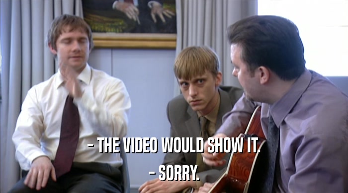 - THE VIDEO WOULD SHOW IT. - SORRY. 