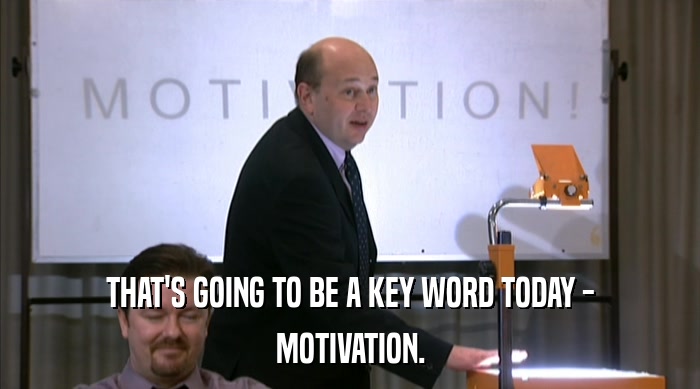 THAT'S GOING TO BE A KEY WORD TODAY - MOTIVATION. 
