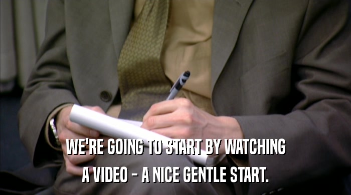 WE'RE GOING TO START BY WATCHING A VIDEO - A NICE GENTLE START. 