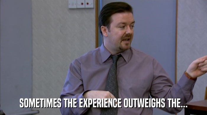 SOMETIMES THE EXPERIENCE OUTWEIGHS THE...  