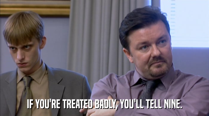IF YOU'RE TREATED BADLY, YOU'LL TELL NINE.  