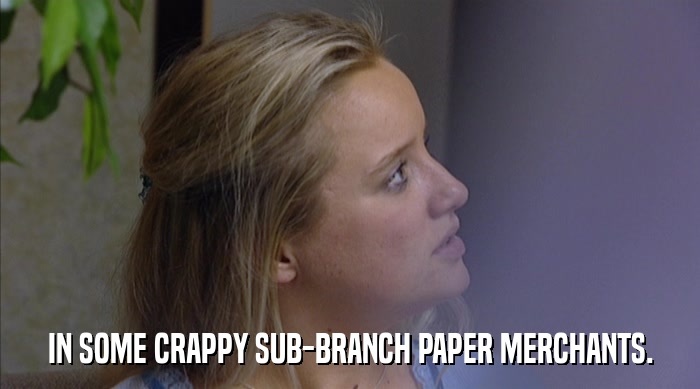 IN SOME CRAPPY SUB-BRANCH PAPER MERCHANTS.  