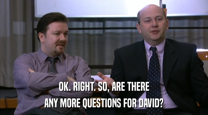 OK. RIGHT. SO, ARE THERE
 ANY MORE QUESTIONS FOR DAVID? 