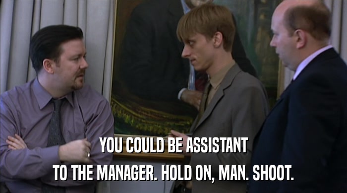YOU COULD BE ASSISTANT TO THE MANAGER. HOLD ON, MAN. SHOOT. 