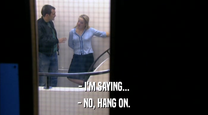 - I'M SAYING... - NO, HANG ON. 