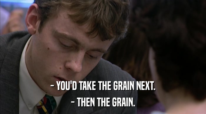 - YOU'D TAKE THE GRAIN NEXT. - THEN THE GRAIN. 