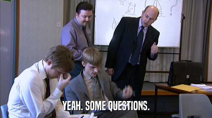 YEAH. SOME QUESTIONS.  