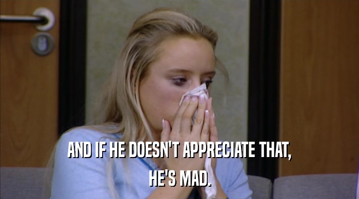 AND IF HE DOESN'T APPRECIATE THAT, HE'S MAD. 