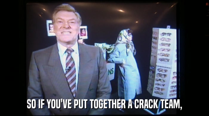 SO IF YOU'VE PUT TOGETHER A CRACK TEAM,  