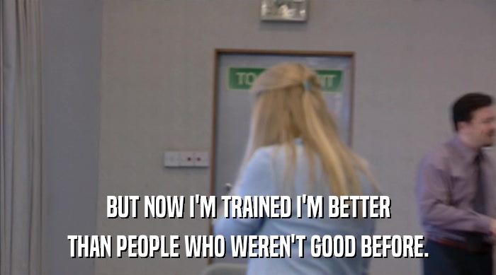 BUT NOW I'M TRAINED I'M BETTER
 THAN PEOPLE WHO WEREN'T GOOD BEFORE. 