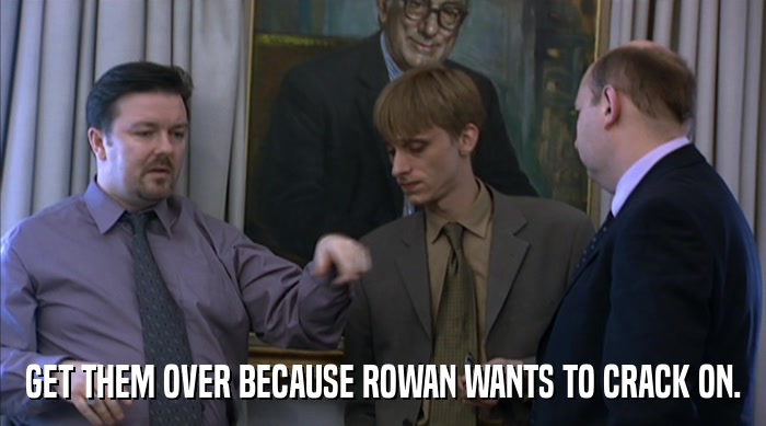 GET THEM OVER BECAUSE ROWAN WANTS TO CRACK ON.  