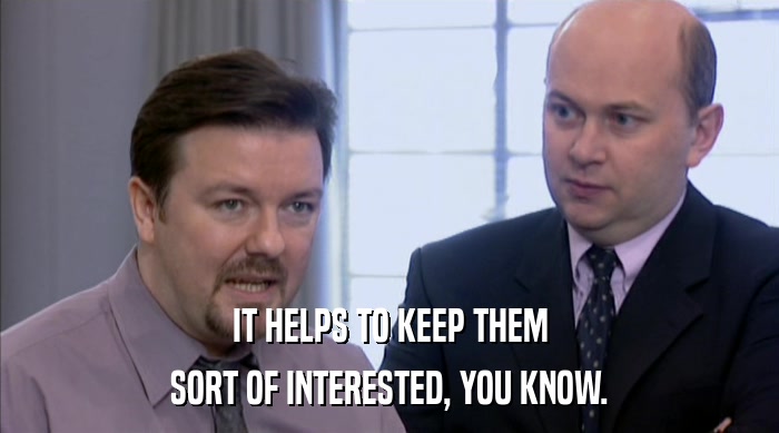 IT HELPS TO KEEP THEM SORT OF INTERESTED, YOU KNOW. 
