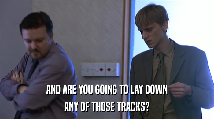 AND ARE YOU GOING TO LAY DOWN ANY OF THOSE TRACKS? 