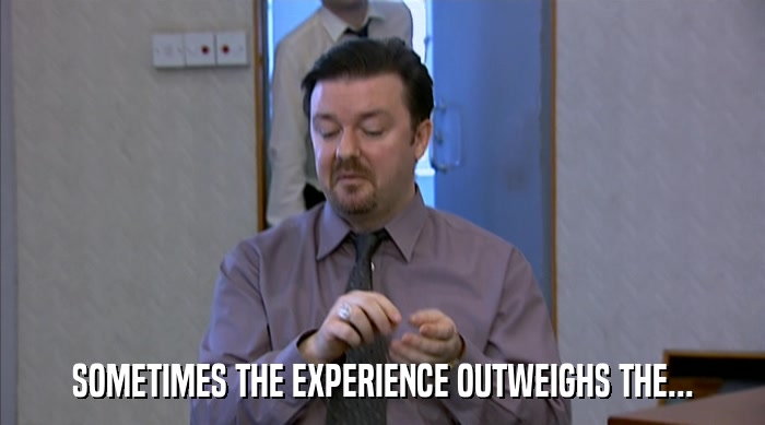 SOMETIMES THE EXPERIENCE OUTWEIGHS THE...  