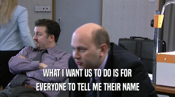 WHAT I WANT US TO DO IS FOR EVERYONE TO TELL ME THEIR NAME 