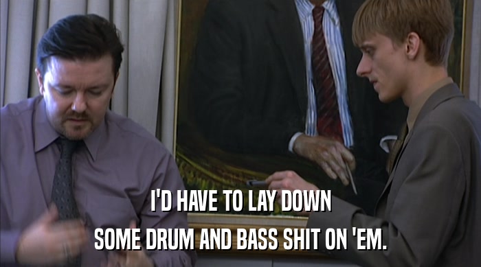 I'D HAVE TO LAY DOWN SOME DRUM AND BASS SHIT ON 'EM. 
