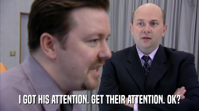 I GOT HIS ATTENTION. GET THEIR ATTENTION. OK?  