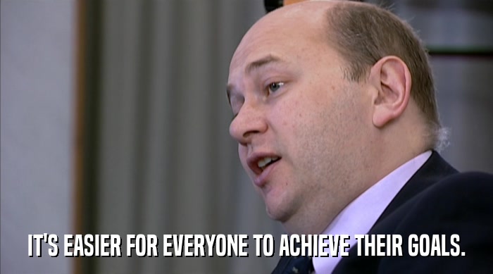 IT'S EASIER FOR EVERYONE TO ACHIEVE THEIR GOALS.  