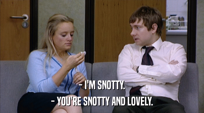 - I'M SNOTTY.
 - YOU'RE SNOTTY AND LOVELY. 