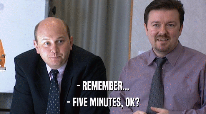 - REMEMBER...
 - FIVE MINUTES, OK? 