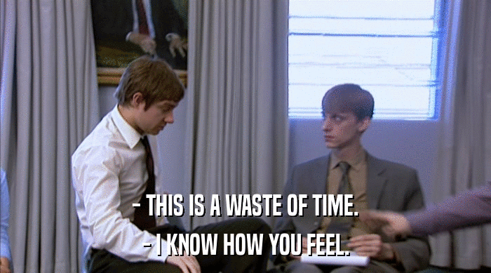 - THIS IS A WASTE OF TIME. - I KNOW HOW YOU FEEL. 