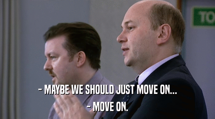 - MAYBE WE SHOULD JUST MOVE ON...
 - MOVE ON. 