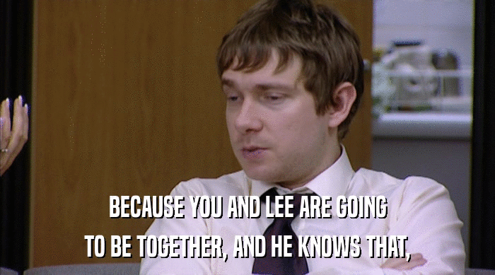 BECAUSE YOU AND LEE ARE GOING
 TO BE TOGETHER, AND HE KNOWS THAT, 