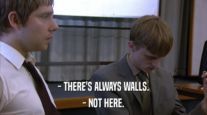 - THERE'S ALWAYS WALLS.
 - NOT HERE. 
