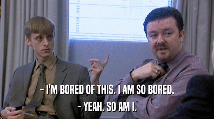 - I'M BORED OF THIS. I AM SO BORED.
 - YEAH. SO AM I. 