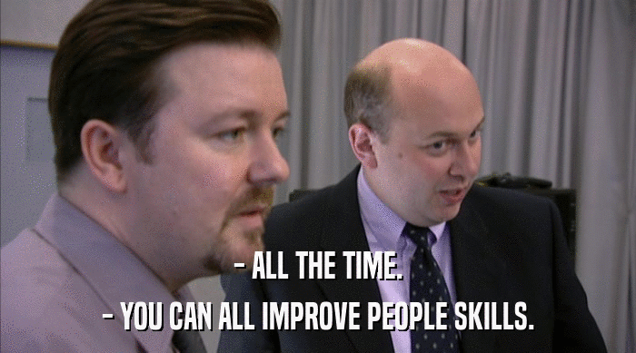- ALL THE TIME.
 - YOU CAN ALL IMPROVE PEOPLE SKILLS. 