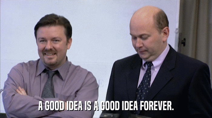 A GOOD IDEA IS A GOOD IDEA FOREVER.  