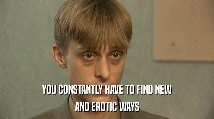 YOU CONSTANTLY HAVE TO FIND NEW AND EROTIC WAYS 