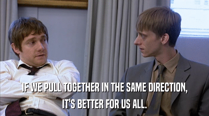 IF WE PULL TOGETHER IN THE SAME DIRECTION,
 IT'S BETTER FOR US ALL. 