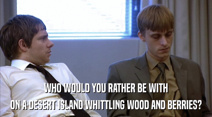 WHO WOULD YOU RATHER BE WITH ON A DESERT ISLAND WHITTLING WOOD AND BERRIES? 