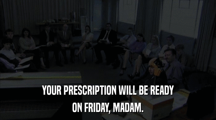 YOUR PRESCRIPTION WILL BE READY
 ON FRIDAY, MADAM. 