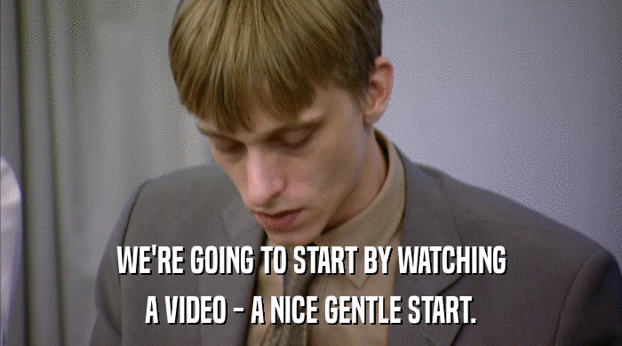 WE'RE GOING TO START BY WATCHING
 A VIDEO - A NICE GENTLE START. 