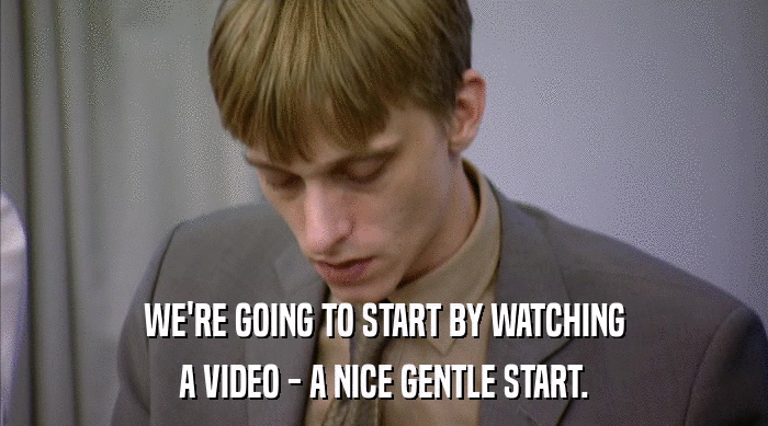 WE'RE GOING TO START BY WATCHING A VIDEO - A NICE GENTLE START. 
