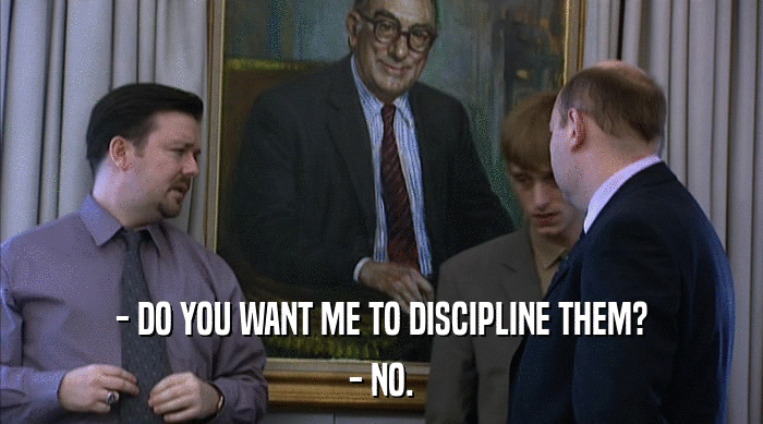 - DO YOU WANT ME TO DISCIPLINE THEM? - NO. 