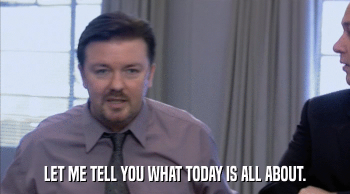 LET ME TELL YOU WHAT TODAY IS ALL ABOUT.  