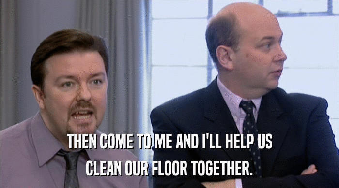 THEN COME TO ME AND I'LL HELP US CLEAN OUR FLOOR TOGETHER. 